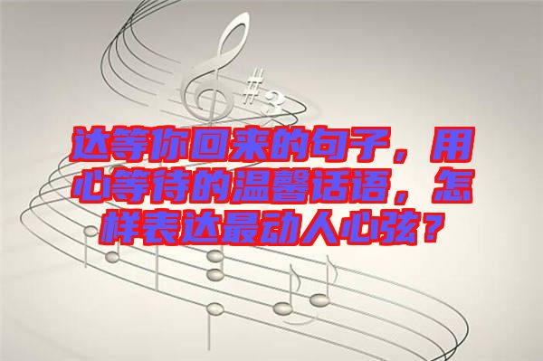 達等你回來的句子，用心等待的溫馨話語，怎樣表達最動人心弦？