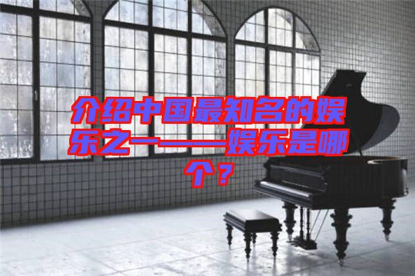 介紹中國(guó)最知名的娛樂(lè)之一——娛樂(lè)是哪個(gè)？