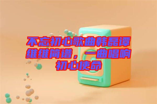 不忘初心歌曲韓磊譚維維簡譜，一曲唱響初心使命