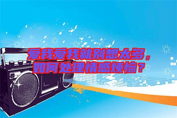 愛我愛我就別想太多，如何處理情感煩惱？