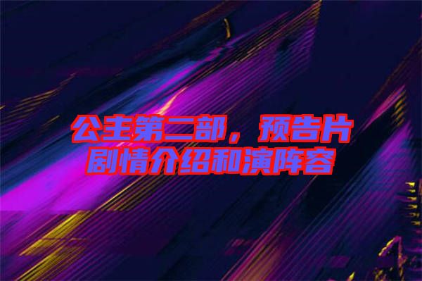 公主第二部，預告片劇情介紹和演陣容