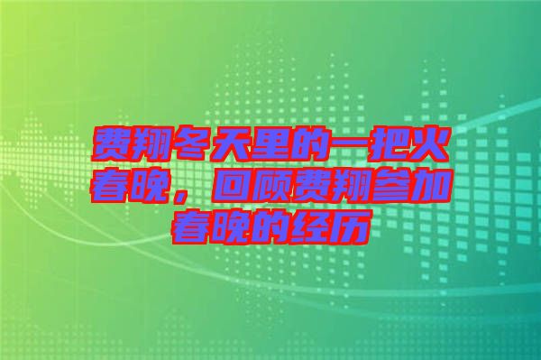 費翔冬天里的一把火春晚，回顧費翔參加春晚的經歷