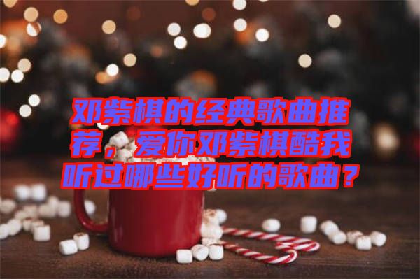 鄧紫棋的經典歌曲推薦，愛你鄧紫棋酷我聽過哪些好聽的歌曲？
