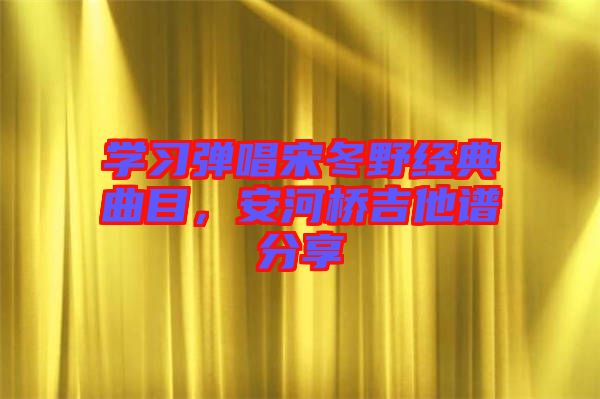 學(xué)習(xí)彈唱宋冬野經(jīng)典曲目，安河橋吉他譜分享