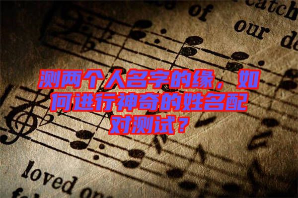 測兩個(gè)人名字的緣，如何進(jìn)行神奇的姓名配對測試？