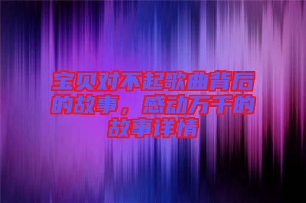 寶貝對不起歌曲背后的故事，感動萬千的故事詳情