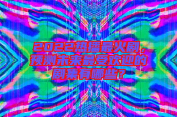 2022熱播最火劇，預(yù)測未來最受歡迎的劇集有哪些？