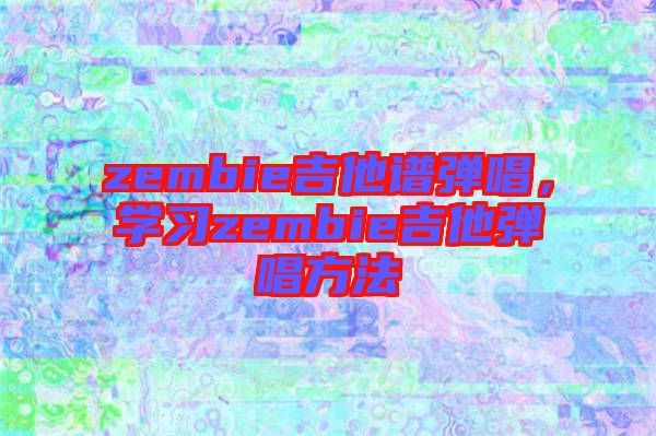 zembie吉他譜彈唱，學習zembie吉他彈唱方法