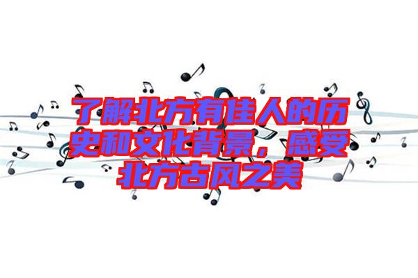 了解北方有佳人的歷史和文化背景，感受北方古風之美