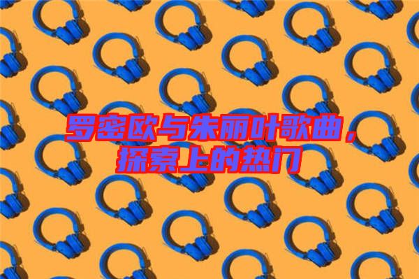 羅密歐與朱麗葉歌曲，探索上的熱門