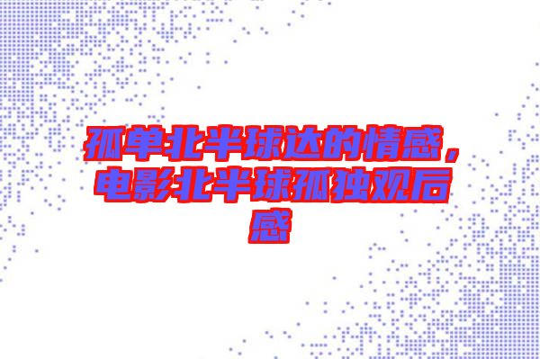 孤單北半球達的情感，電影北半球孤獨觀后感