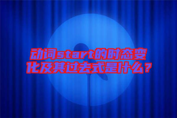 動(dòng)詞start的時(shí)態(tài)變化及其過(guò)去式是什么？