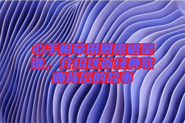 心手相牽田園原唱是誰，介紹這首經典歌曲背后的故事