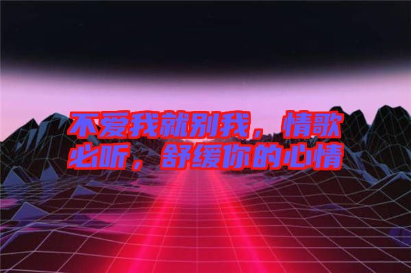 不愛我就別我，情歌必聽，舒緩你的心情