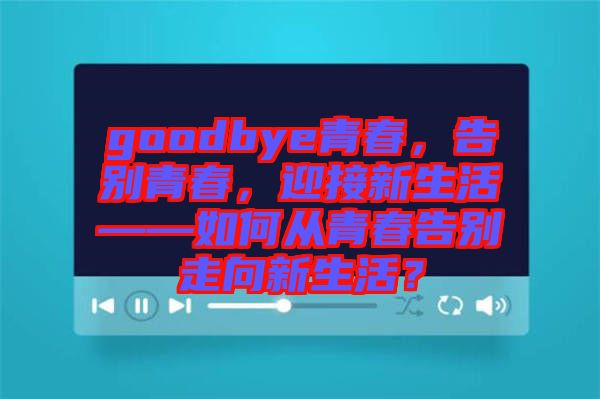 goodbye青春，告別青春，迎接新生活——如何從青春告別走向新生活？