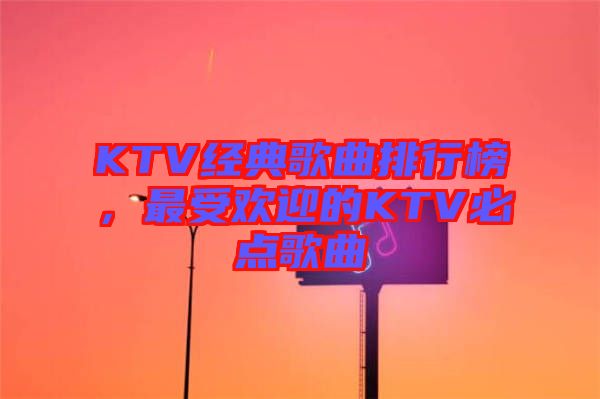 KTV經(jīng)典歌曲排行榜，最受歡迎的KTV必點(diǎn)歌曲