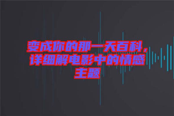變成你的那一天百科，詳細解電影中的情感主題