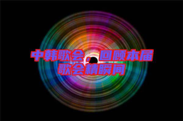 中韓歌會，回顧本屆歌會精瞬間
