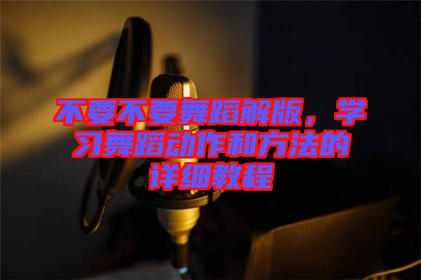 不要不要舞蹈解版，學(xué)習(xí)舞蹈動(dòng)作和方法的詳細(xì)教程