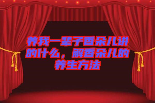 養(yǎng)我一輩子香朵兒講的什么，解香朵兒的養(yǎng)生方法