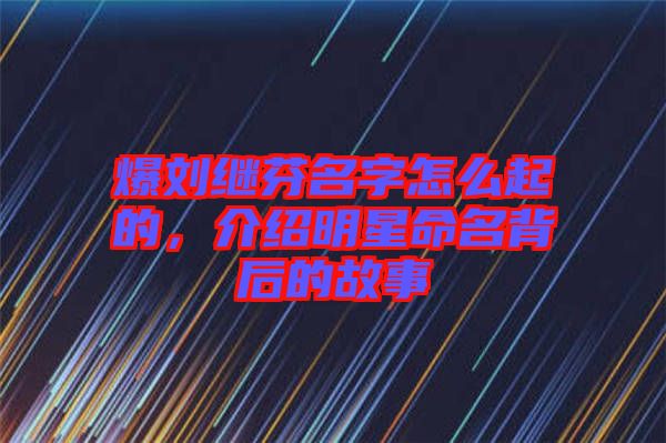 爆劉繼芬名字怎么起的，介紹明星命名背后的故事