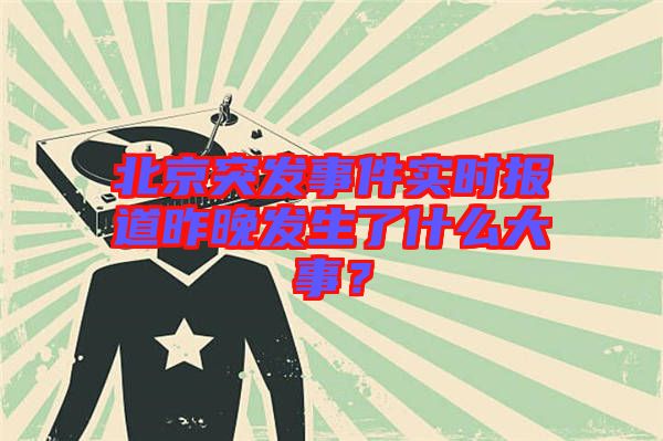 北京突發事件實時報道昨晚發生了什么大事？