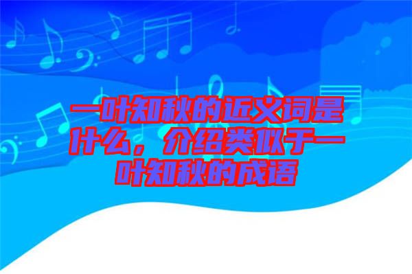 一葉知秋的近義詞是什么，介紹類似于一葉知秋的成語