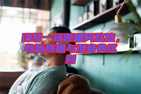 舊夢(mèng)一場原唱阿悠悠，收聽原唱與混音的區(qū)別