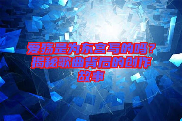 愛殤是為東宮寫的嗎？揭秘歌曲背后的創作故事