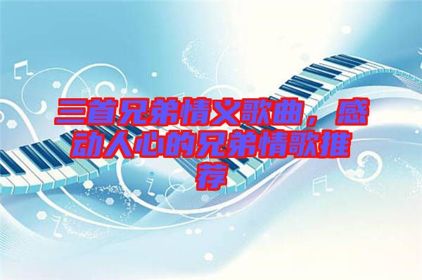 三首兄弟情義歌曲，感動人心的兄弟情歌推薦