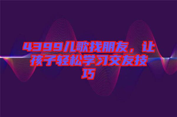4399兒歌找朋友，讓孩子輕松學(xué)習(xí)交友技巧