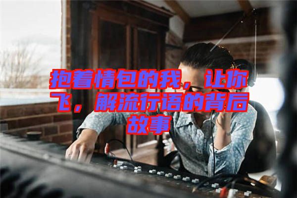 抱著情包的我，讓你飛，解流行語的背后故事
