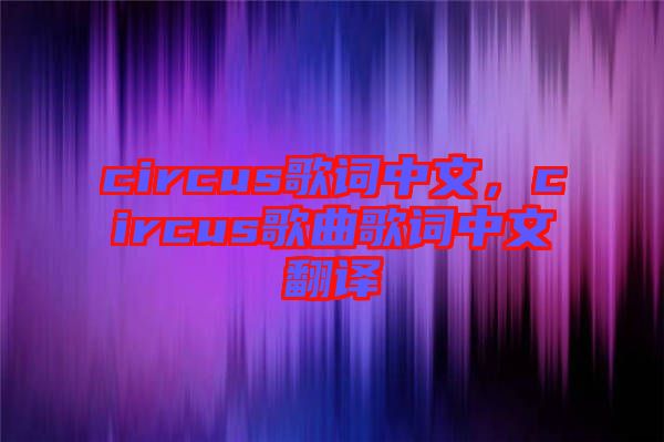 circus歌詞中文，circus歌曲歌詞中文翻譯