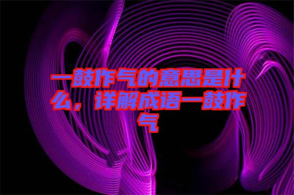 一鼓作氣的意思是什么，詳解成語一鼓作氣