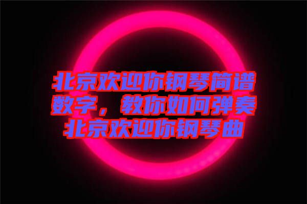 北京歡迎你鋼琴簡譜數字，教你如何彈奏北京歡迎你鋼琴曲