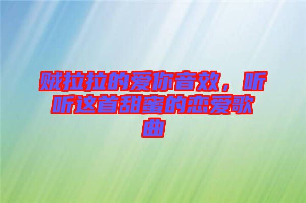 賊拉拉的愛你音效，聽聽這首甜蜜的戀愛歌曲