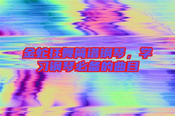 金蛇狂舞簡譜鋼琴，學習鋼琴必備的曲目