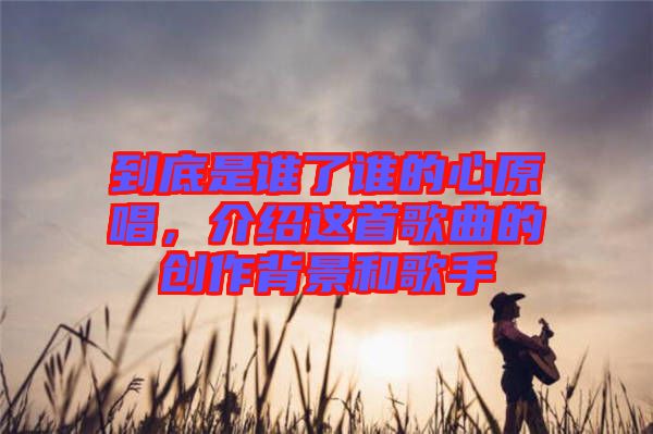 到底是誰了誰的心原唱，介紹這首歌曲的創作背景和歌手