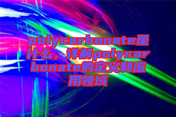 polycarbonate是什么，詳解polycarbonate的定義和應用領域