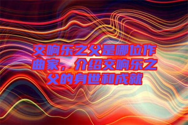 交響樂之父是哪位作曲家，介紹交響樂之父的身世和成就