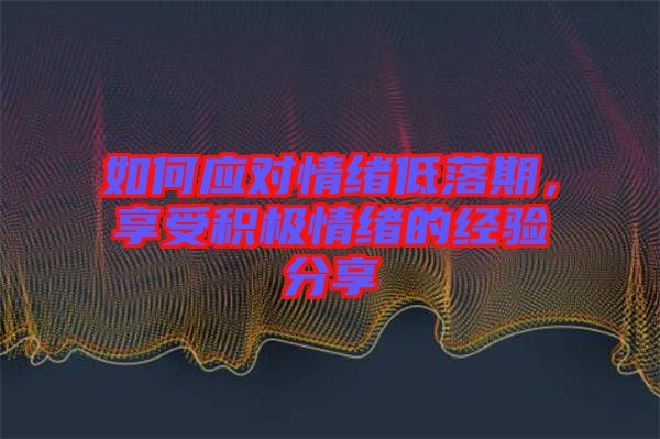 如何應對情緒低落期，享受積極情緒的經驗分享
