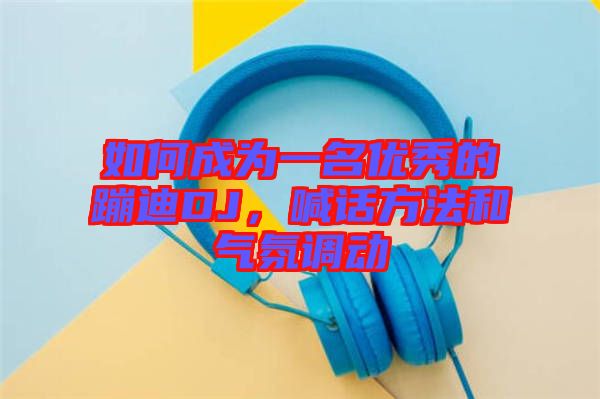 如何成為一名優秀的蹦迪DJ，喊話方法和氣氛調動