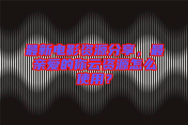 最新電影資源分享，最親愛的你云資源怎么使用？