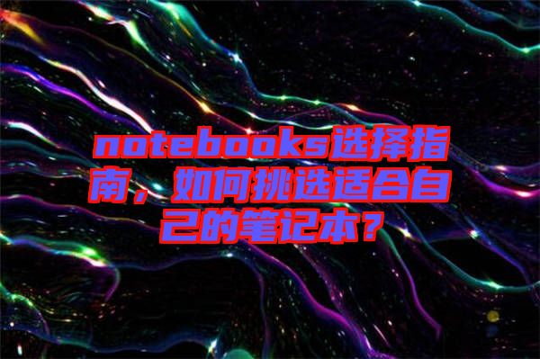 notebooks選擇指南，如何挑選適合自己的筆記本？