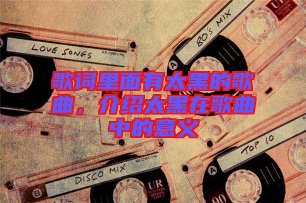 歌詞里面有太黑的歌曲，介紹太黑在歌曲中的意義