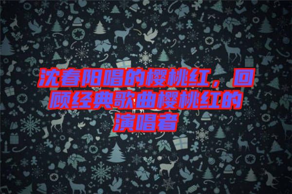 沈春陽唱的櫻桃紅，回顧經典歌曲櫻桃紅的演唱者