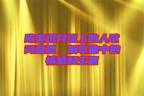 陳奕迅月球上的人歌詞意思，解歌曲中的情感和主題