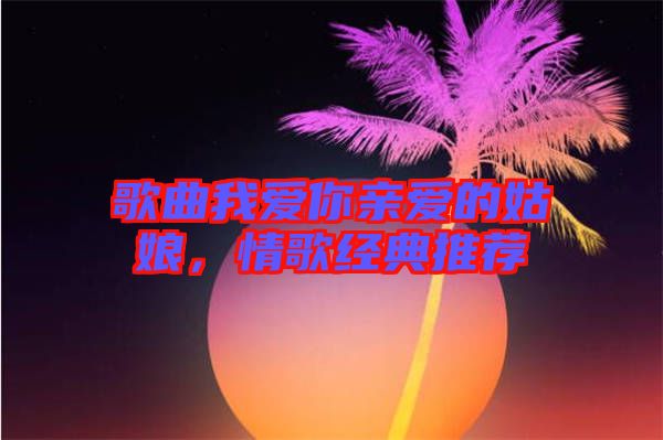 歌曲我愛你親愛的姑娘，情歌經典推薦