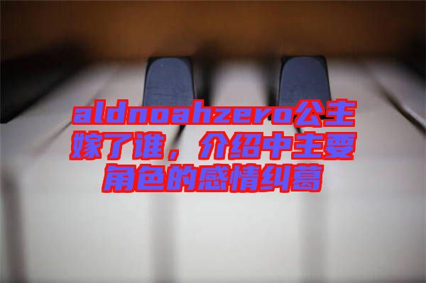 aldnoahzero公主嫁了誰，介紹中主要角色的感情糾葛