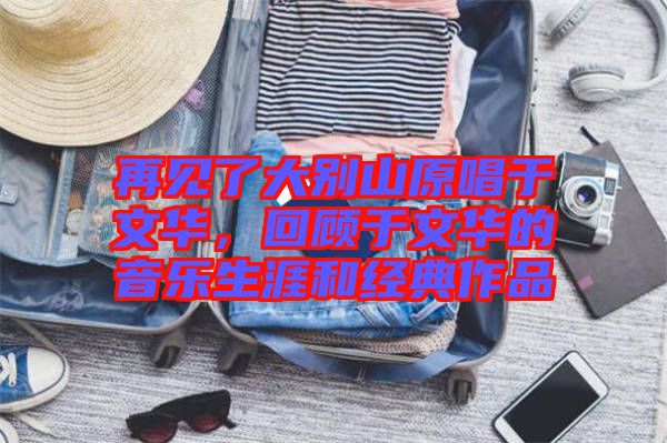 再見了大別山原唱于文華，回顧于文華的音樂(lè)生涯和經(jīng)典作品